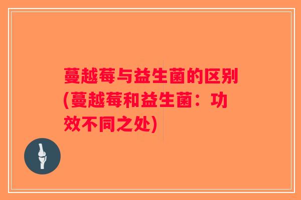 蔓越莓与益生菌的区别(蔓越莓和益生菌:功效不同之处) 蔓越莓与益生菌的区别(蔓越莓和益生菌:功效不同之处)