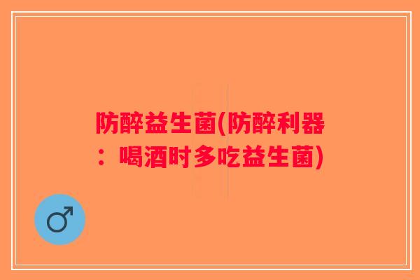 防醉益生菌(防醉利器:喝酒时多吃益生菌) 防醉益生菌(防醉利器:喝酒时多吃益生菌)