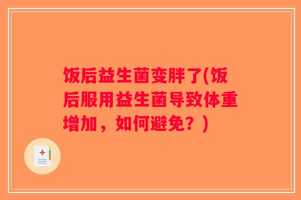 饭后益生菌变胖了(饭后服用益生菌导致体重增加,如何避免?) 饭后益生菌变胖了(饭后服用益生菌导致体重增加,如何避免?)