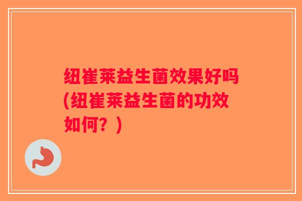 纽崔莱益生菌效果好吗(纽崔莱益生菌的功效如何?) 纽崔莱益生菌效果好吗(纽崔莱益生菌的功效如何?)
