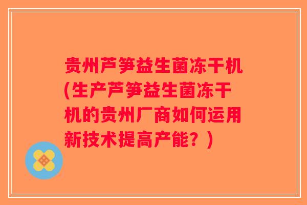 贵州芦笋益生菌冻干机(生产芦笋益生菌冻干机的贵州厂商如何运用新技术提高产能?) 贵州芦笋益生菌冻干机(生产芦笋益生菌冻干机的贵州厂商如何运用新技术提高产能?)