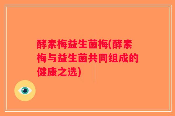 酵素梅益生菌梅(酵素梅与益生菌共同组成的健康之选) 酵素梅益生菌梅(酵素梅与益生菌共同组成的健康之选)