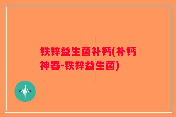 铁锌益生菌补钙(补钙神器-铁锌益生菌) 铁锌益生菌补钙(补钙神器-铁锌益生菌)