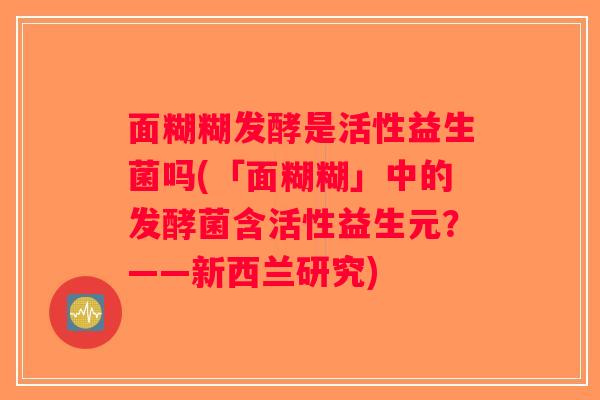 面糊糊发酵是活性益生菌吗(「面糊糊」中的发酵菌含活性益生元?——新西兰研究) 面糊糊发酵是活性益生菌吗(「面糊糊」中的发酵菌含活性益生元?——新西兰研究)