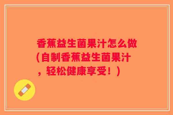 香蕉益生菌果汁怎么做(自制香蕉益生菌果汁,轻松健康享受!) 香蕉益生菌果汁怎么做(自制香蕉益生菌果汁,轻松健康享受!)