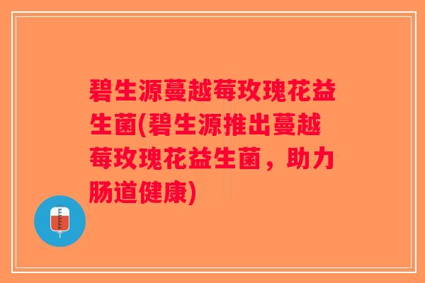 碧生源蔓越莓玫瑰花益生菌(碧生源推出蔓越莓玫瑰花益生菌,助力肠道健康) 碧生源蔓越莓玫瑰花益生菌(碧生源推出蔓越莓玫瑰花益生菌,助力肠道健康)