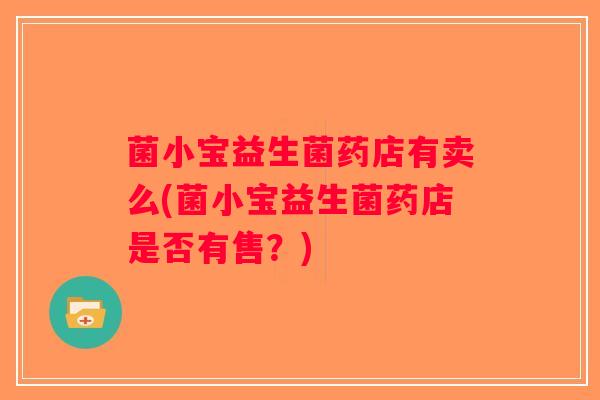 菌小宝益生菌药店有卖么(菌小宝益生菌药店是否有售?) 菌小宝益生菌药店有卖么(菌小宝益生菌药店是否有售?)