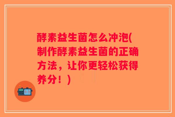 酵素益生菌怎么冲泡(制作酵素益生菌的正确方法,让你更轻松获得养分!) 酵素益生菌怎么冲泡(制作酵素益生菌的正确方法,让你更轻松获得养分!)