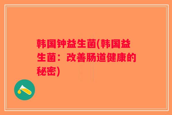 韩国钟益生菌(韩国益生菌:改善肠道健康的秘密) 韩国钟益生菌(韩国益生菌:改善肠道健康的秘密)