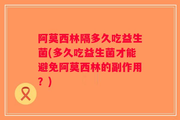 阿莫西林隔多久吃益生菌(多久吃益生菌才能避免阿莫西林的副作用?) 阿莫西林隔多久吃益生菌(多久吃益生菌才能避免阿莫西林的副作用?)