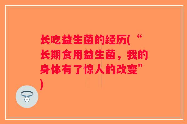 长吃益生菌的经历(“长期食用益生菌,我的身体有了惊人的改变”) 长吃益生菌的经历(“长期食用益生菌,我的身体有了惊人的改变”)