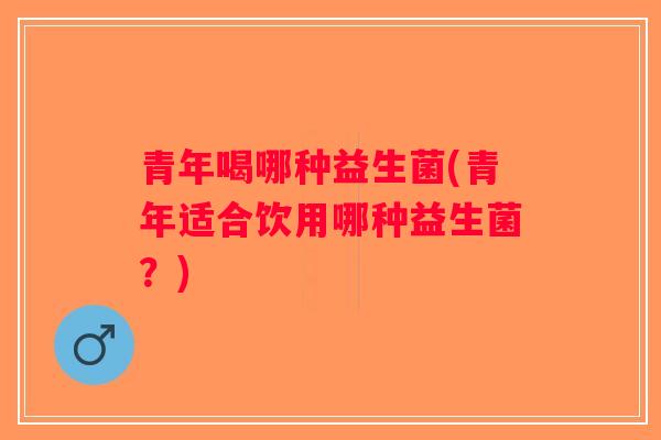 青年喝哪种益生菌(青年适合饮用哪种益生菌?) 青年喝哪种益生菌(青年适合饮用哪种益生菌?)