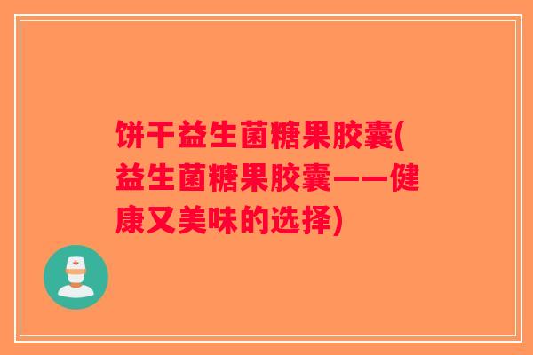饼干益生菌糖果胶囊(益生菌糖果胶囊——健康又美味的选择) 饼干益生菌糖果胶囊(益生菌糖果胶囊——健康又美味的选择)