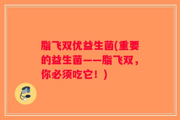 脂飞双优益生菌(重要的益生菌——脂飞双,你必须吃它!) 脂飞双优益生菌(重要的益生菌——脂飞双,你必须吃它!)