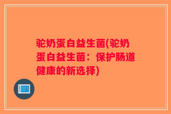 驼奶蛋白益生菌(驼奶蛋白益生菌:保护肠道健康的新选择) 驼奶蛋白益生菌(驼奶蛋白益生菌:保护肠道健康的新选择)