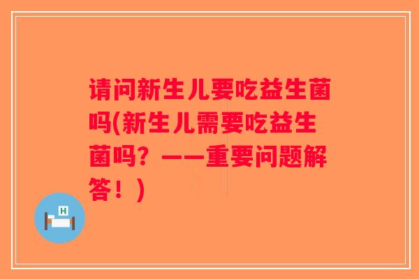 请问新生儿要吃益生菌吗(新生儿需要吃益生菌吗?——重要问题解答!) 请问新生儿要吃益生菌吗(新生儿需要吃益生菌吗?——重要问题解答!)