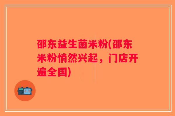 邵东益生菌米粉(邵东米粉悄然兴起,门店开遍全国) 邵东益生菌米粉(邵东米粉悄然兴起,门店开遍全国)
