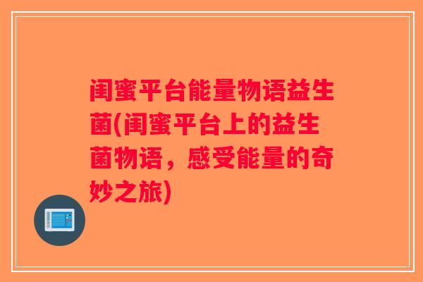 闺蜜平台能量物语益生菌(闺蜜平台上的益生菌物语,感受能量的奇妙之旅) 闺蜜平台能量物语益生菌(闺蜜平台上的益生菌物语,感受能量的奇妙之旅)
