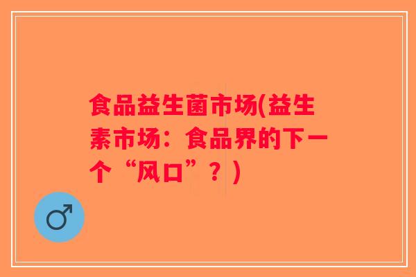食品益生菌市场(益生素市场:食品界的下一个“风口”?) 食品益生菌市场(益生素市场:食品界的下一个“风口”?)