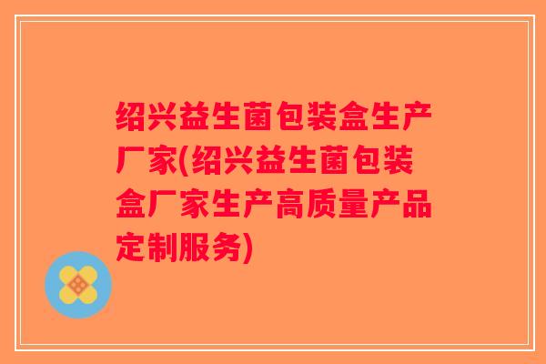 绍兴益生菌包装盒生产厂家(绍兴益生菌包装盒厂家生产高质量产品定制服务) 绍兴益生菌包装盒生产厂家(绍兴益生菌包装盒厂家生产高质量产品定制服务)