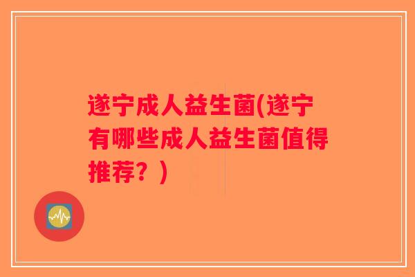 遂宁成人益生菌(遂宁有哪些成人益生菌值得推荐?) 遂宁成人益生菌(遂宁有哪些成人益生菌值得推荐?)
