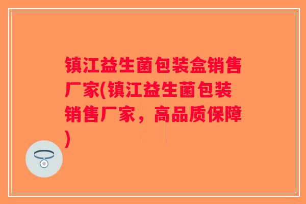 镇江益生菌包装盒销售厂家(镇江益生菌包装销售厂家,高品质保障) 镇江益生菌包装盒销售厂家(镇江益生菌包装销售厂家,高品质保障)
