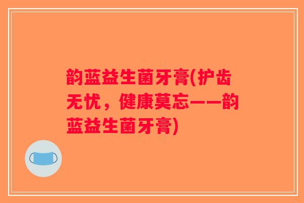 韵蓝益生菌牙膏(护齿无忧,健康莫忘——韵蓝益生菌牙膏) 韵蓝益生菌牙膏(护齿无忧,健康莫忘——韵蓝益生菌牙膏)