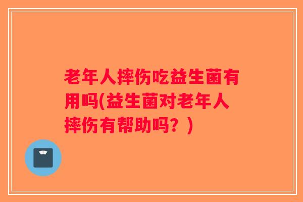 老年人摔伤吃益生菌有用吗(益生菌对老年人摔伤有帮助吗?) 老年人摔伤吃益生菌有用吗(益生菌对老年人摔伤有帮助吗?)