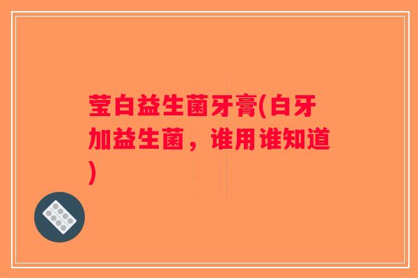 莹白益生菌牙膏(白牙加益生菌,谁用谁知道) 莹白益生菌牙膏(白牙加益生菌,谁用谁知道)