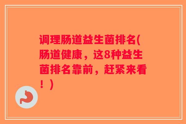 调理肠道益生菌排名(肠道健康,这8种益生菌排名靠前,赶紧来看!) 调理肠道益生菌排名(肠道健康,这8种益生菌排名靠前,赶紧来看!)