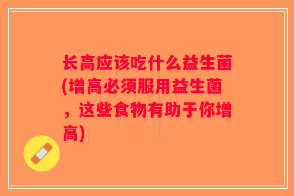 长高应该吃什么益生菌(增高必须服用益生菌,这些食物有助于你增高) 长高应该吃什么益生菌(增高必须服用益生菌,这些食物有助于你增高)