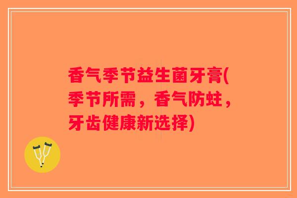 香气季节益生菌牙膏(季节所需,香气防蛀,牙齿健康新选择) 香气季节益生菌牙膏(季节所需,香气防蛀,牙齿健康新选择)