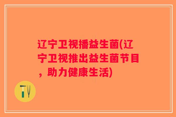 辽宁卫视播益生菌(辽宁卫视推出益生菌节目，助力健康生活)