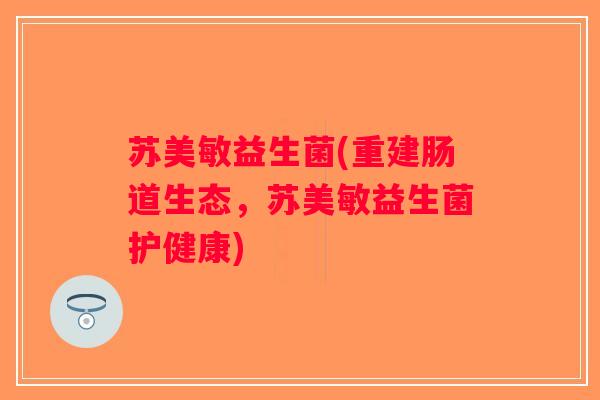 苏美敏益生菌(重建肠道生态，苏美敏益生菌护健康)