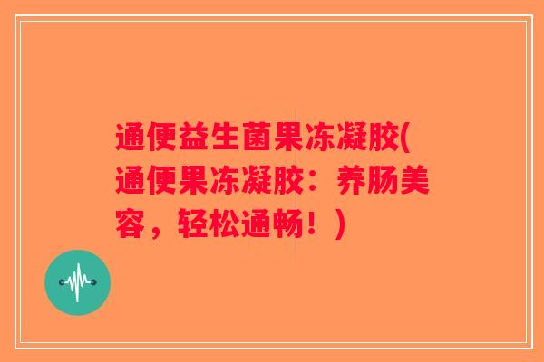 通便益生菌果冻凝胶(通便果冻凝胶:养肠美容,轻松通畅!) 通便益生菌果冻凝胶(通便果冻凝胶:养肠美容,轻松通畅!)