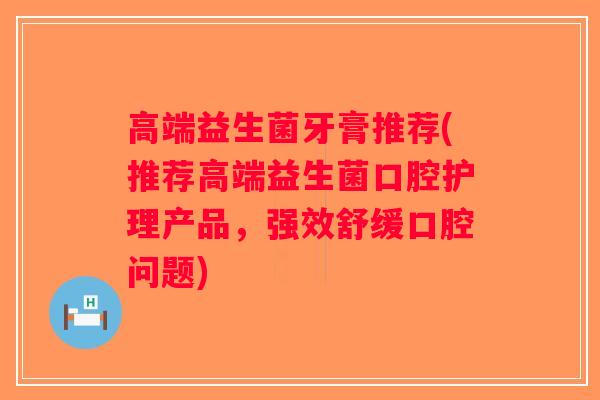 高端益生菌牙膏推荐(推荐高端益生菌口腔护理产品,强效舒缓口腔问题) 高端益生菌牙膏推荐(推荐高端益生菌口腔护理产品,强效舒缓口腔问题)