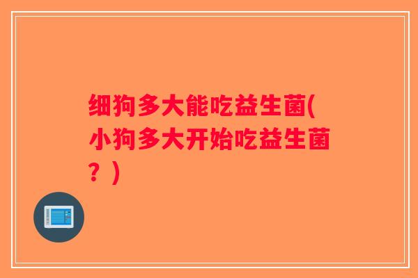 细狗多大能吃益生菌(小狗多大开始吃益生菌?) 细狗多大能吃益生菌(小狗多大开始吃益生菌?)