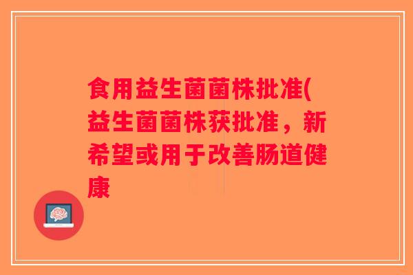 食用益生菌菌株批准(益生菌菌株获批准,新希望或用于改善肠道健康 食用益生菌菌株批准(益生菌菌株获批准,新希望或用于改善肠道健康