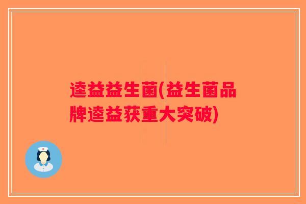 逵益益生菌(益生菌品牌逵益获重大突破) 逵益益生菌(益生菌品牌逵益获重大突破)