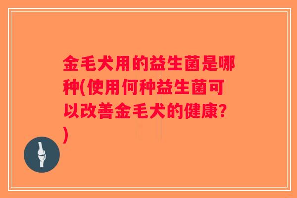 金毛犬用的益生菌是哪种(使用何种益生菌可以改善金毛犬的健康?) 金毛犬用的益生菌是哪种(使用何种益生菌可以改善金毛犬的健康?)
