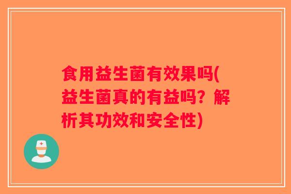 食用益生菌有效果吗(益生菌真的有益吗?解析其功效和安全性) 食用益生菌有效果吗(益生菌真的有益吗?解析其功效和安全性)