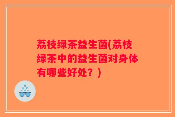 荔枝绿茶益生菌(荔枝绿茶中的益生菌对身体有哪些好处?) 荔枝绿茶益生菌(荔枝绿茶中的益生菌对身体有哪些好处?)