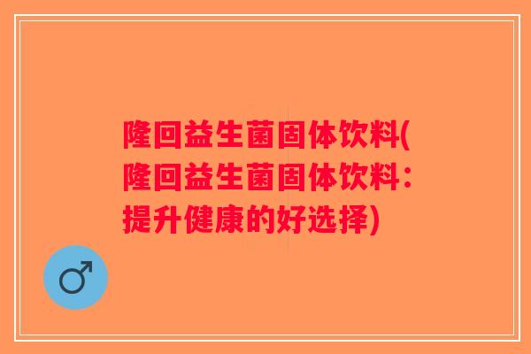 隆回益生菌固体饮料(隆回益生菌固体饮料:提升健康的好选择) 隆回益生菌固体饮料(隆回益生菌固体饮料:提升健康的好选择)