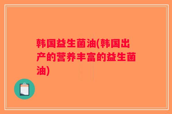 韩国益生菌油(韩国出产的营养丰富的益生菌油) 韩国益生菌油(韩国出产的营养丰富的益生菌油)