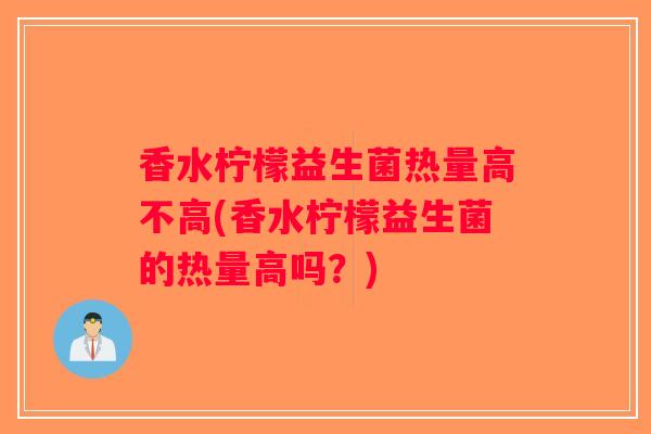 香水柠檬益生菌热量高不高(香水柠檬益生菌的热量高吗?) 香水柠檬益生菌热量高不高(香水柠檬益生菌的热量高吗?)