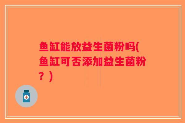 鱼缸能放益生菌粉吗(鱼缸可否添加益生菌粉?) 鱼缸能放益生菌粉吗(鱼缸可否添加益生菌粉?)