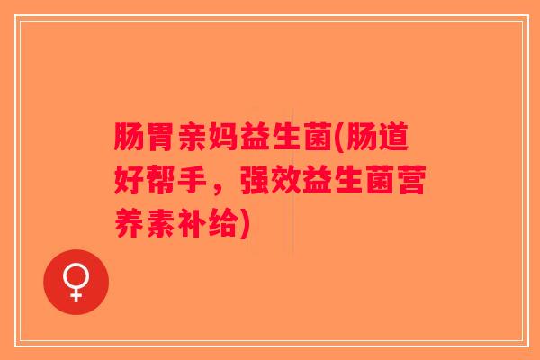 肠胃亲妈益生菌(肠道好帮手,强效益生菌营养素补给) 肠胃亲妈益生菌(肠道好帮手,强效益生菌营养素补给)