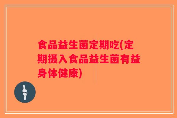 食品益生菌定期吃(定期摄入食品益生菌有益身体健康) 食品益生菌定期吃(定期摄入食品益生菌有益身体健康)