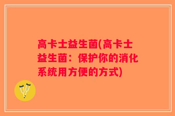 高卡士益生菌(高卡士益生菌:保护你的消化系统用方便的方式) 高卡士益生菌(高卡士益生菌:保护你的消化系统用方便的方式)