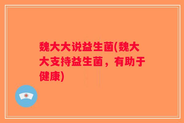 魏大大说益生菌(魏大大支持益生菌,有助于健康) 魏大大说益生菌(魏大大支持益生菌,有助于健康)
